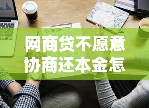 网商贷不愿意协商还本金怎么办？这些方法你可能没想到