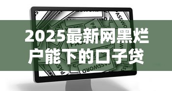 2025最新网黑烂户能下的口子贷款渠道实测