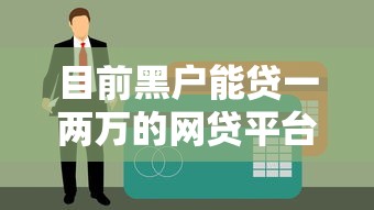 目前黑户能贷一两万的网贷平台盘点，这些渠道征信宽松能尝试
