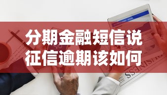 分期金融短信说征信逾期该如何处理呢？3步解决+正确应对方法