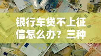 银行车贷不上征信怎么办？三种方法解决你的购车难题