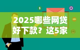 2025哪些网贷好下款？这5家平台审核快、额度高！