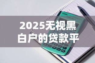 2025无视黑白户的贷款平台？实测发现这5个渠道门槛低到离谱