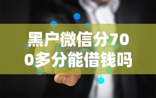 黑户微信分700多分能借钱吗？实测5个平台发现惊人真相