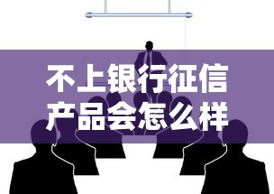 不上银行征信产品会怎么样？这些影响你可能没想到