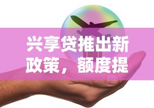 兴享贷推出新政策，额度提升+利率优惠，手把手教你申请攻略！