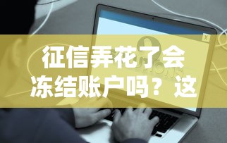 征信弄花了会冻结账户吗？这5个真相你必须知道