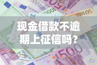 现金借款不逾期上征信吗？3个知识点必须搞懂！
