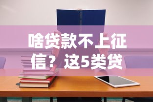 啥贷款不上征信？这5类贷款竟然不留记录！