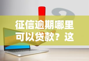 征信逾期哪里可以贷款？这几个渠道或许能帮你解决难题