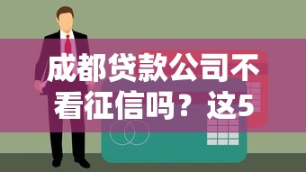 成都贷款公司不看征信吗？这5家真实评测帮你避坑
