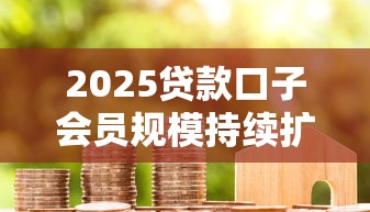 2025贷款口子会员规模持续扩大！这5个平台为何成用户首选？