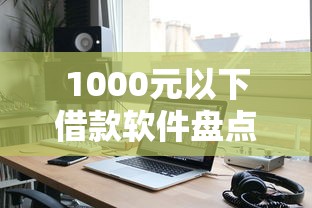 1000元以下借款软件盘点｜这些小额平台靠谱吗？实测分享！