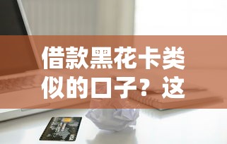 借款黑花卡类似的口子？这5个靠谱平台或许能帮到你！