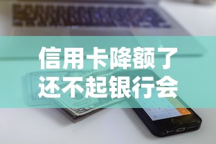 信用卡降额了还不起银行会怎么样？过来人含泪总结自救指南