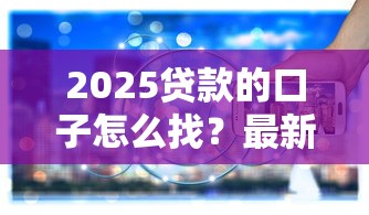 2025贷款的口子怎么找？最新政策解析+靠谱平台推荐