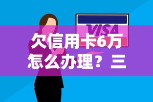 欠信用卡6万怎么办理？三步解决还款难题