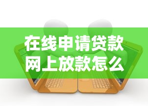 在线申请贷款网上放款怎么操作？手把手教你省时避坑