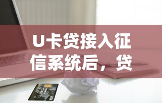 U卡贷接入征信系统后，贷款用户要注意哪些变化？