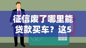 征信废了哪里能贷款买车？这5个渠道或许能帮到你