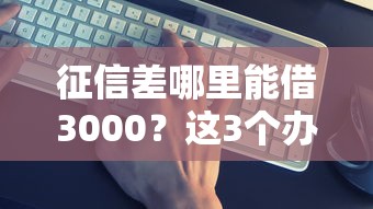 征信差哪里能借3000？这3个办法亲测有效