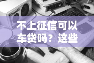 不上征信可以车贷吗？这些方法你一定要知道