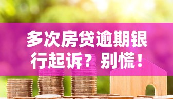多次房贷逾期银行起诉？别慌！这些补救方法你一定要知道
