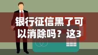 银行征信黑了可以消除吗？这3种情况能补救！