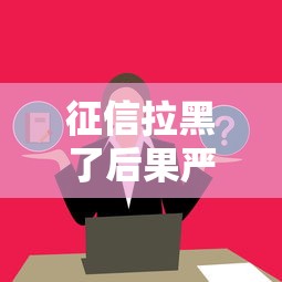 征信拉黑了后果严重吗？这几点影响一定要提前了解！