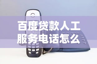 百度贷款人工服务电话怎么找？拨打技巧与常见问题解答