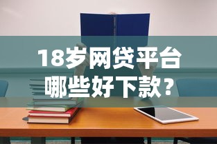 18岁网贷平台哪些好下款？适合学生党的正规渠道推荐！