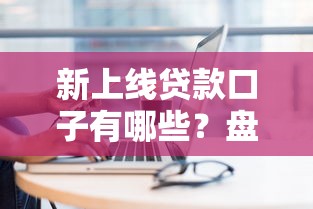 新上线贷款口子有哪些？盘点近期靠谱的5个平台实测体验