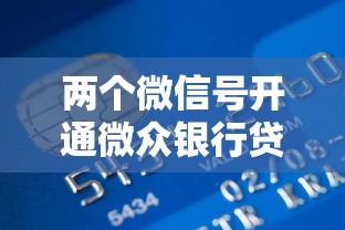 两个微信号开通微众银行贷款攻略，实测额度提升技巧分享！