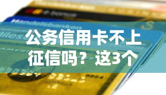 公务信用卡不上征信吗？这3个细节可能影响你的贷款审批