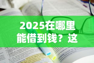 2025在哪里能借到钱？这篇攻略教你避开套路选对渠道