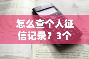 怎么查个人征信记录?3个官方渠道和详细步骤解析 怎么查个人征信记录?3个官方渠道和详细步骤解析
