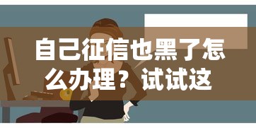 自己征信也黑了怎么办理？试试这几个方法或许有用