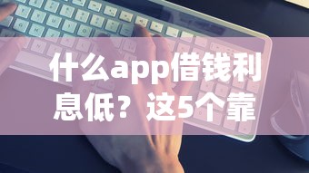 什么app借钱利息低？这5个靠谱平台实测对比！