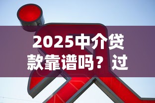 2025中介贷款靠谱吗？过来人实测告诉你避坑指南