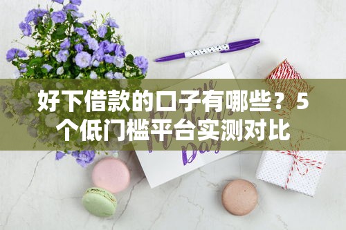 好下借款的口子有哪些？5个低门槛平台实测对比