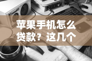 苹果手机怎么贷款?这几个靠谱渠道你知道吗? 苹果手机怎么贷款?这几个靠谱渠道你知道吗?
