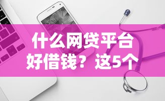 什么网贷平台好借钱?这5个靠谱平台值得试试 什么网贷平台好借钱?这5个靠谱平台值得试试