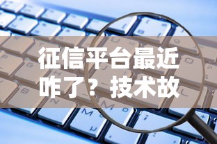 征信平台最近咋了?技术故障或影响贷款审核,这些细节要注意! 征信平台最近咋了?技术故障或影响贷款审核,这些细节要注意!