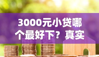 3000元小贷哪个最好下?真实测评+避坑指南 3000元小贷哪个最好下?真实测评+避坑指南
