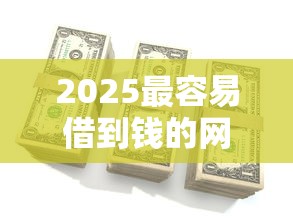 2025最容易借到钱的网贷平台有哪些？这几个平台审核快、额度高！