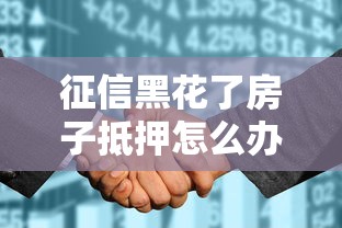 征信黑花了房子抵押怎么办？3个补救方案要记牢