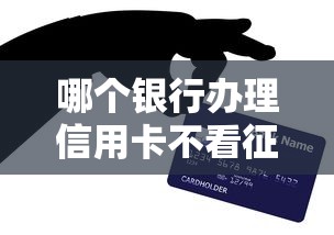 哪个银行办理信用卡不看征信？低门槛申卡攻略