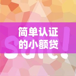 简单认证的小额贷款口子有哪些？这几个平台审核快、额度灵活