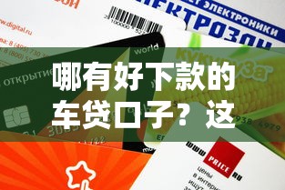 哪有好下款的车贷口子？这几个平台审批快、额度高