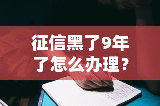 征信黑了9年了怎么办理？过来人分享3个有效方法